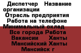 Диспетчер › Название организации ­ Dimond Style › Отрасль предприятия ­ Работа на телефоне › Минимальный оклад ­ 1 - Все города Работа » Вакансии   . Ханты-Мансийский,Ханты-Мансийск г.